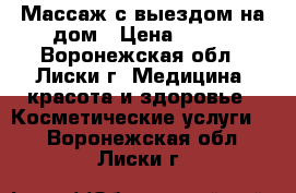 Массаж с выездом на дом › Цена ­ 650 - Воронежская обл., Лиски г. Медицина, красота и здоровье » Косметические услуги   . Воронежская обл.,Лиски г.